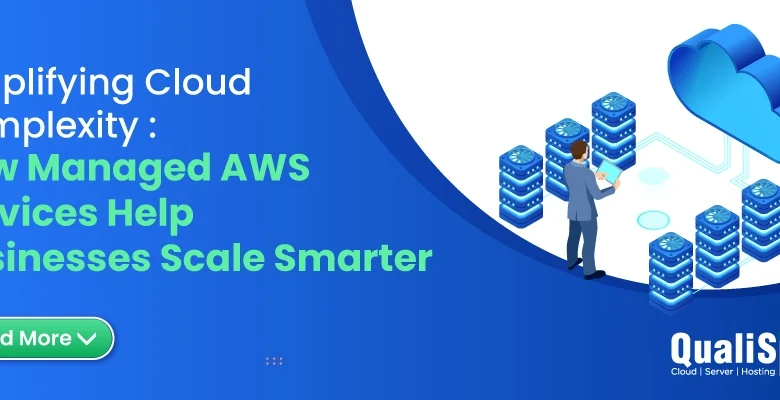 Simplifying Cloud Complexity: How Managed AWS Services Enable Businesses to Scale Smarter